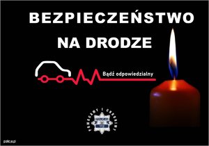 Na czarnym tle przedstawiony jest znicz (paląca się świeca) oraz obrys samochodu w kolorze biały, który ma koła w kolorze czerwonym. Kola przechodzą w linie pulsu. Tekst na plakacie: Bezpieczeństwo na drodze, nad linią pulsu tekst: Bądź odpowiedzialny. Pod spodem widnieje logotyp Komendy Głównej Policji tzw. policyjną gwiazdę, wokół której znajduje się napis: Pomagamy i chronimy.